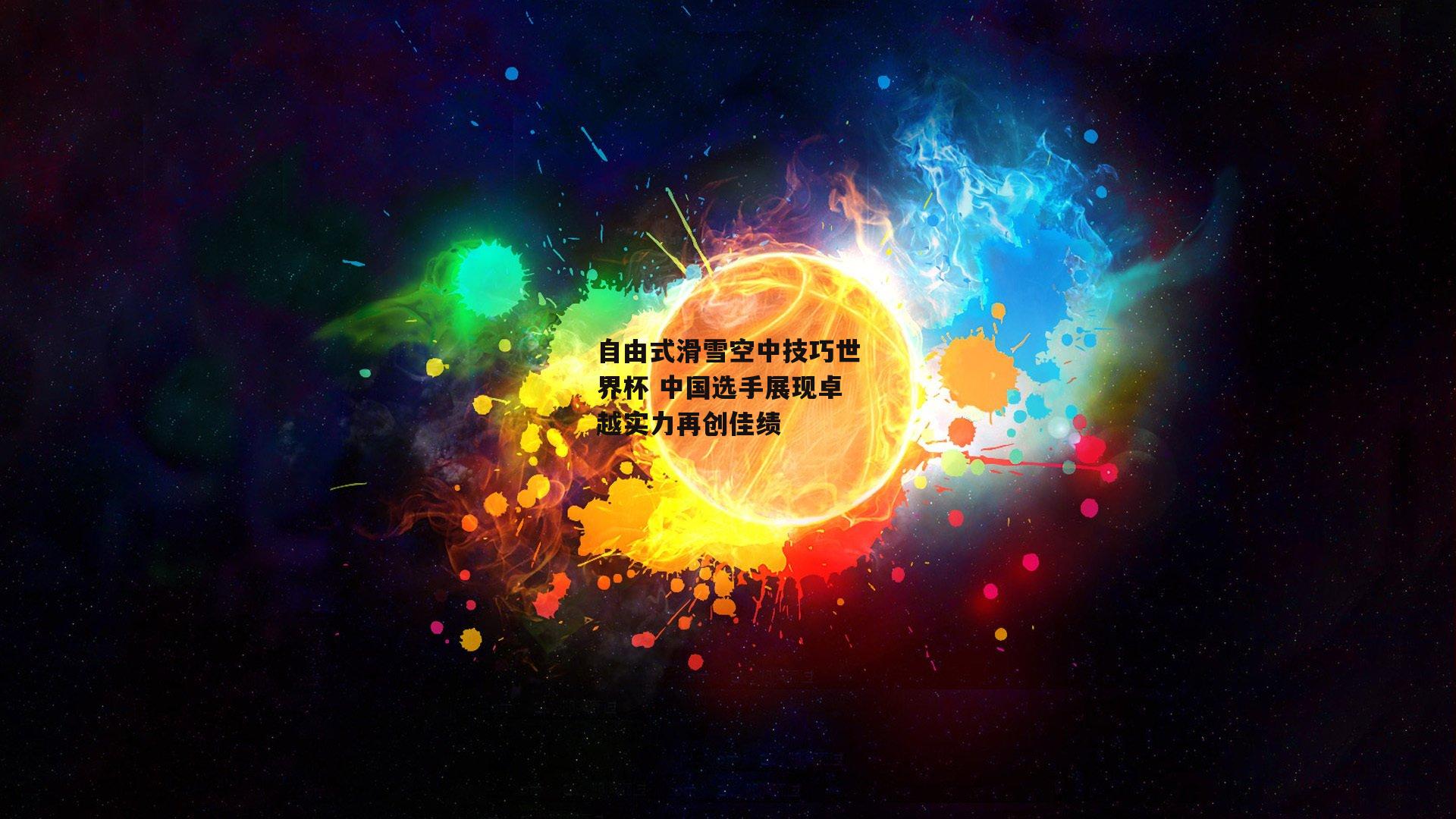 自由式滑雪空中技巧世界杯 中国选手展现卓越实力再创佳绩